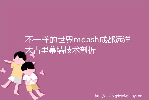 不一样的世界mdash成都远洋太古里幕墙技术剖析