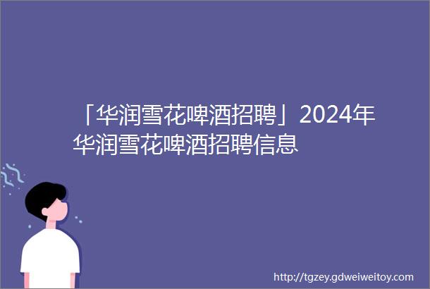 「华润雪花啤酒招聘」2024年华润雪花啤酒招聘信息