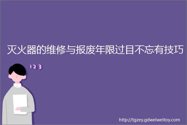 灭火器的维修与报废年限过目不忘有技巧